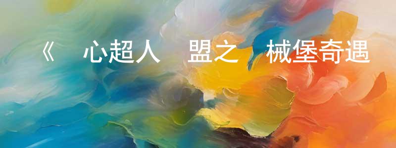 陳錦蔚發布《開心超人聯盟之機械堡奇遇記》詳情介紹_開心超人聯盟之機械堡奇遇記已完結在線觀看_開心超人聯盟之機械堡奇遇記迅雷下載_國漫